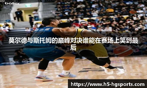 莫尔德与斯托姆的巅峰对决谁能在赛场上笑到最后