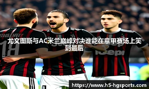 尤文图斯与AC米兰巅峰对决谁能在意甲赛场上笑到最后