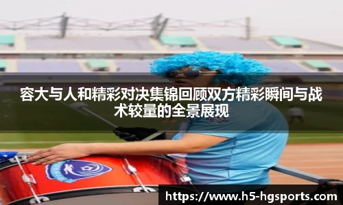 容大与人和精彩对决集锦回顾双方精彩瞬间与战术较量的全景展现
